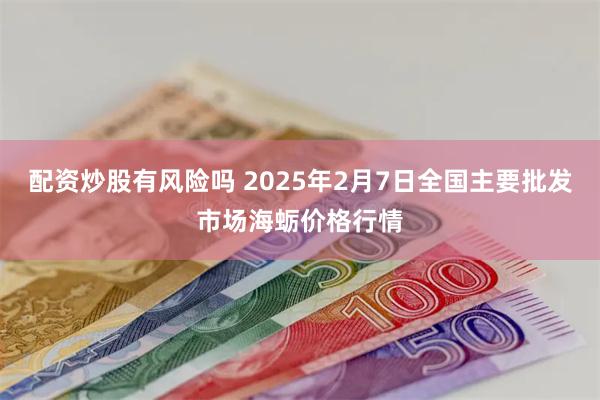 配资炒股有风险吗 2025年2月7日全国主要批发市场海蛎价格行情