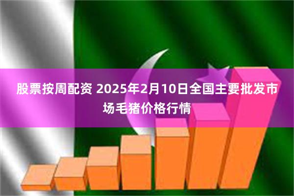 股票按周配资 2025年2月10日全国主要批发市场毛猪价格行情