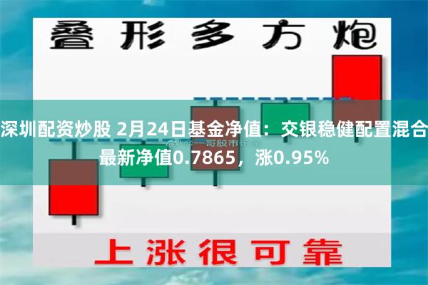 深圳配资炒股 2月24日基金净值：交银稳健配置混合最新净值0.7865，涨0.95%