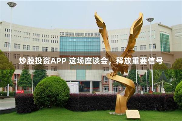 炒股投资APP 这场座谈会，释放重要信号