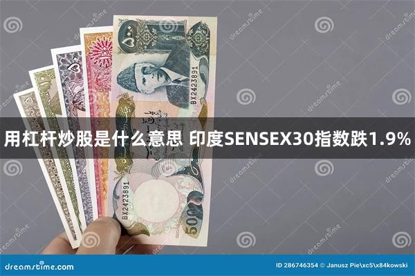 用杠杆炒股是什么意思 印度SENSEX30指数跌1.9%