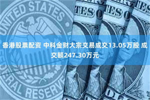 香港股票配资 中科金财大宗交易成交13.05万股 成交额247.30万元