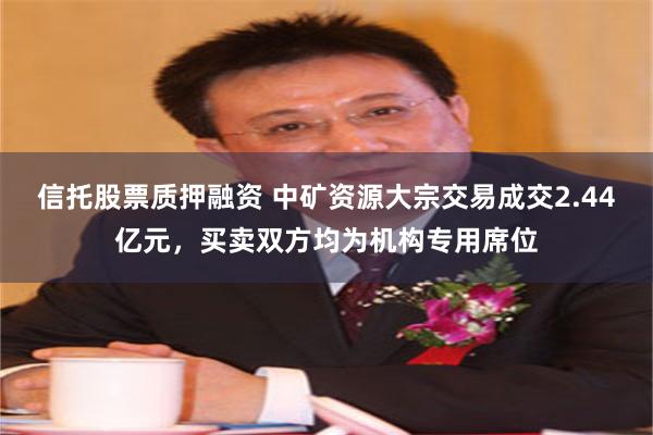 信托股票质押融资 中矿资源大宗交易成交2.44亿元，买卖双方均为机构专用席位