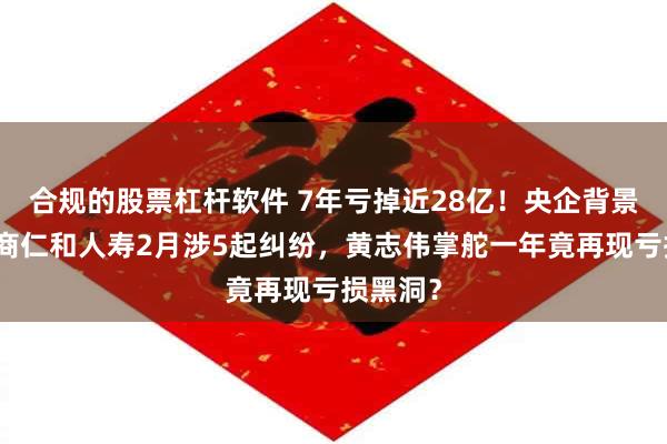 合规的股票杠杆软件 7年亏掉近28亿！央企背景下的招商仁和人寿2月涉5起纠纷，黄志伟掌舵一年竟再现亏损黑洞？