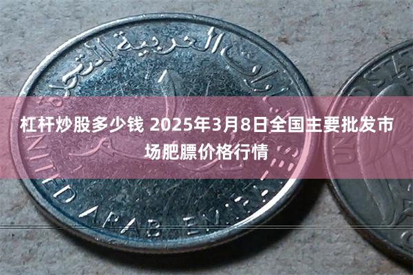 杠杆炒股多少钱 2025年3月8日全国主要批发市场肥膘价格行情