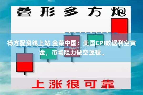 杨方配资线上站 金荣中国：美国CPI数据利空黄金，市场阻力做空逻辑。